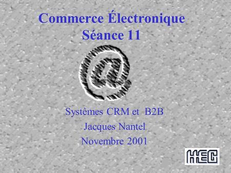Commerce Électronique Séance 11 Systèmes CRM et B2B Jacques Nantel Novembre 2001.