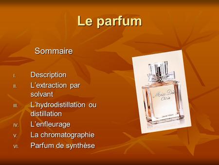 Le parfum Sommaire Sommaire I. Description II. L’extraction par solvant III. L’hydrodistillation ou distillation IV. L’enfleurage V. La chromatographie.