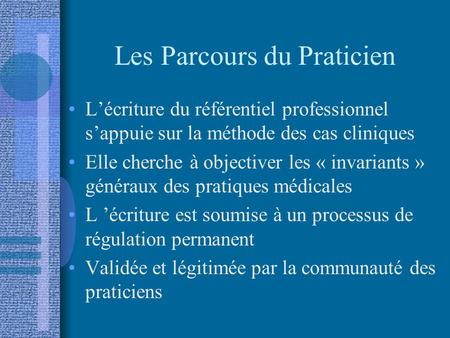 Les Parcours du Praticien L’écriture du référentiel professionnel s’appuie sur la méthode des cas cliniques Elle cherche à objectiver les « invariants.