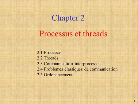 1 Processus et threads Chapter 2 2.1 Processus 2.2 Threads 2.3 Communication interprocessus 2.4 Problèmes classiques de communication 2.5 Ordonancement.