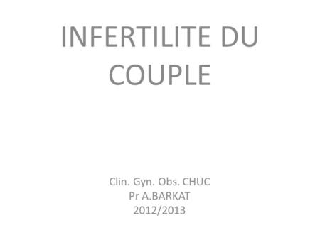 INFERTILITE DU COUPLE Clin. Gyn. Obs. CHUC Pr A.BARKAT 2012/2013.