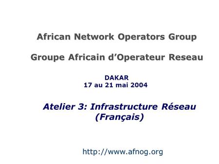 African Network Operators Group Groupe Africain d’Operateur Reseau Atelier 3: Infrastructure Réseau (Français) DAKAR 17 au 21 mai 2004