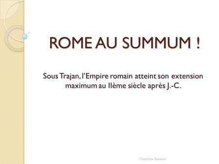 ROME AU SUMMUM ! Sous Trajan, l’Empire romain atteint son extension maximum au IIème siècle après J.-C. Charlotte Benoist.