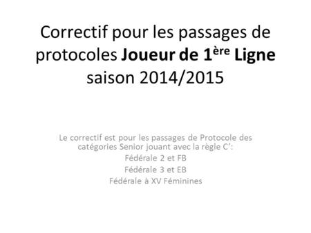 Correctif pour les passages de protocoles Joueur de 1 ère Ligne saison 2014/2015 Le correctif est pour les passages de Protocole des catégories Senior.