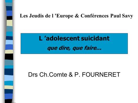 Les Jeudis de l ’Europe & Conférences Paul Savy L ’adolescent suicidant que dire, que faire... Drs Ch.Comte & P. FOURNERET.