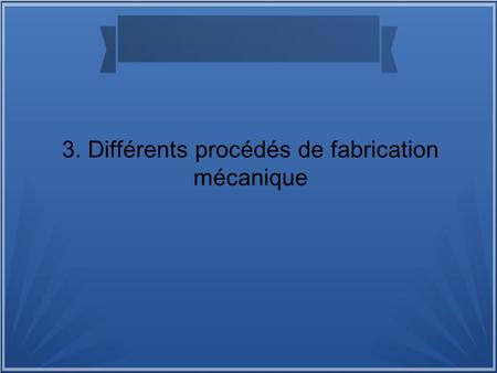 3. Différents procédés de fabrication mécanique