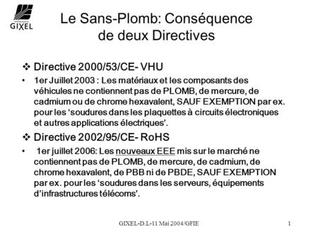 GIXEL-D.L-11 Mai 2004/GFIE1 Le Sans-Plomb: Conséquence de deux Directives  Directive 2000/53/CE- VHU 1er Juillet 2003 : Les matériaux et les composants.