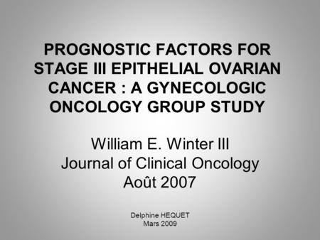 PROGNOSTIC FACTORS FOR STAGE III EPITHELIAL OVARIAN CANCER : A GYNECOLOGIC ONCOLOGY GROUP STUDY William E. Winter III Journal of Clinical Oncology Août.