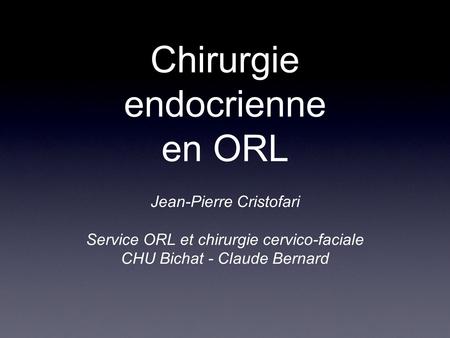Chirurgie endocrienne en ORL Jean-Pierre Cristofari Service ORL et chirurgie cervico-faciale CHU Bichat - Claude Bernard.