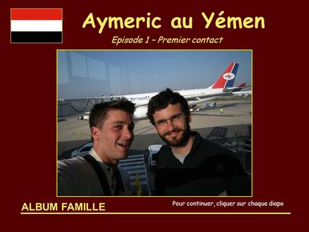 ALBUM FAMILLE Aymeric au Yémen Episode 1 – Premier contact Pour continuer, cliquer sur chaque diapo.