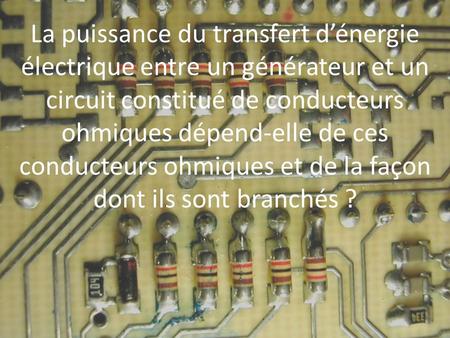 La puissance du transfert d’énergie électrique entre un générateur et un circuit constitué de conducteurs ohmiques dépend-elle de ces conducteurs ohmiques.
