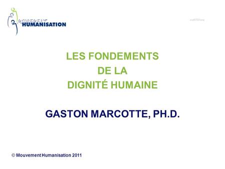 LES FONDEMENTS DE LA DIGNITÉ HUMAINE GASTON MARCOTTE, PH.D. © Mouvement Humanisation 2011.