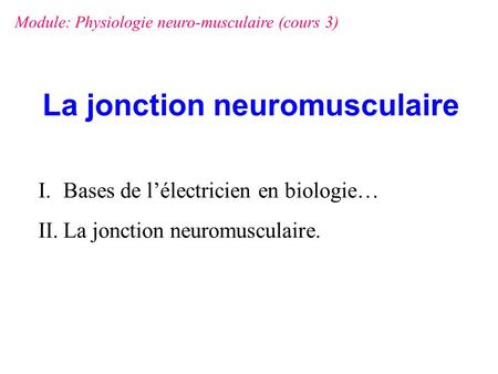 La jonction neuromusculaire I.Bases de l’électricien en biologie… II.La jonction neuromusculaire. Module: Physiologie neuro-musculaire (cours 3)