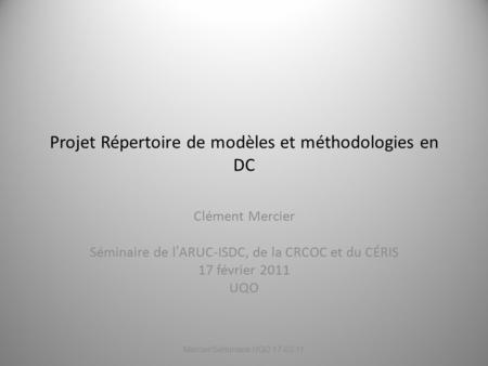 Projet Répertoire de modèles et méthodologies en DC Clément Mercier Séminaire de l’ARUC-ISDC, de la CRCOC et du CÉRIS 17 février 2011 UQO Mercier/Séminaire.