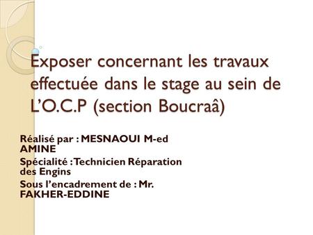 Exposer concernant les travaux effectuée dans le stage au sein de L’O.C.P (section Boucraâ) Réalisé par : MESNAOUI M-ed AMINE Spécialité : Technicien.