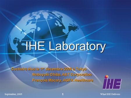 September, 2005What IHE Delivers 1 IHE Laboratory Cochairs élus le 1 er décembre 2006 à Tokyo Nobuyuki Chiba, A&T Corporation Nobuyuki Chiba, A&T Corporation.