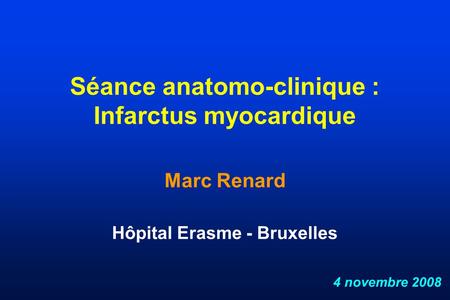 Séance anatomo-clinique : Infarctus myocardique Marc Renard Hôpital Erasme - Bruxelles 4 novembre 2008.