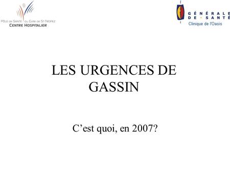 LES URGENCES DE GASSIN C’est quoi, en 2007?. Avant Avril 2004 2 établissements, 1 à orientation médical et obstétrical (public) 1 à orientation chirurgical.