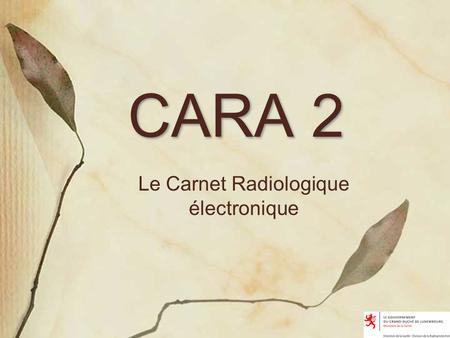CARA 2 Le Carnet Radiologique électronique. CARA: Contexte Carnet prévu par l’article 10 du réglement grand ducal du 16 mars 2001 relatif à la protection.