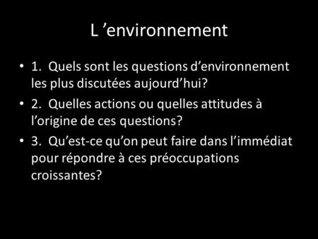 L ’environnement 1. Quels sont les questions d’environnement les plus discutées aujourd’hui? 2. Quelles actions ou quelles attitudes à l’origine de ces.