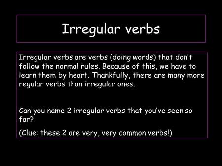 Irregular verbs Irregular verbs are verbs (doing words) that don’t follow the normal rules. Because of this, we have to learn them by heart. Thankfully,