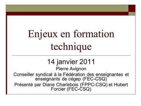 Enjeux en formation technique 14 janvier 2011 Pierre Avignon Conseiller syndical à la Fédération des enseignantes et enseignants de cégep (FEC-CSQ) Présenté.