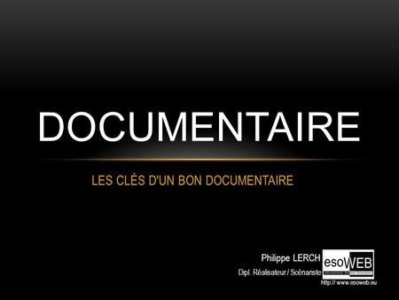 LES CLÉS D'UN BON DOCUMENTAIRE DOCUMENTAIRE Philippe LERCH Dipl. Réalisateur / Scénariste