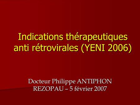 Indications thérapeutiques anti rétrovirales (YENI 2006) Docteur Philippe ANTIPHON REZOPAU – 5 février 2007.