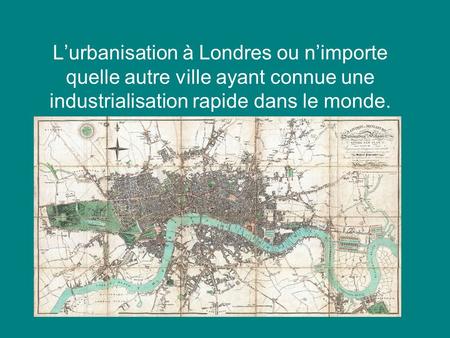 L’urbanisation à Londres ou n’importe quelle autre ville ayant connue une industrialisation rapide dans le monde.