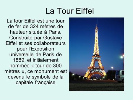 La Tour Eiffel La tour Eiffel est une tour de fer de 324 mètres de hauteur située à Paris. Construite par Gustave Eiffel et ses collaborateurs pour l’Exposition.