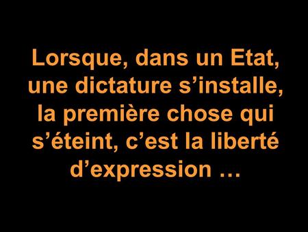 Lorsque, dans un Etat, une dictature s’installe, la première chose qui s’éteint, c’est la liberté d’expression …