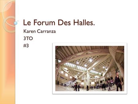 Le Forum Des Halles. Karen Carranza 3TO #3. Où est-ce que Le forum Des Halles?  Paris  au cœur de la capitale  Sur la rive droite.