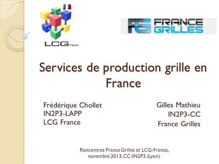 Services de production grille en France Gilles Mathieu IN2P3-CC France Grilles Frédérique Chollet IN2P3-LAPP LCG France Rencontres France Grilles et LCG-France,