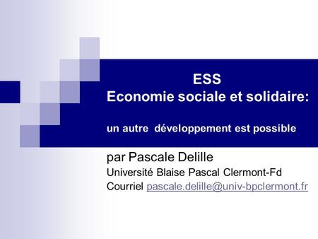 ESS Economie sociale et solidaire: un autre développement est possible par Pascale Delille Université Blaise Pascal Clermont-Fd Courriel