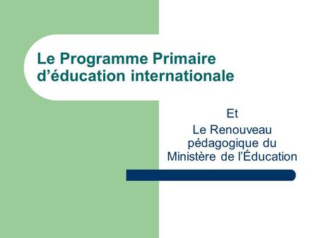 Le Programme Primaire d’éducation internationale Et Le Renouveau pédagogique du Ministère de l’Éducation.