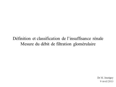 Définition et classification de l’insuffisance rénale Mesure du débit de filtration glomérulaire Dr M. Jauréguy 9 Avril 2013.