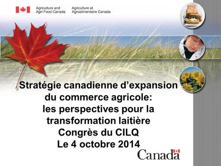 Stratégie canadienne d’expansion du commerce agricole: les perspectives pour la transformation laitière Congrès du CILQ Le 4 octobre 2014.