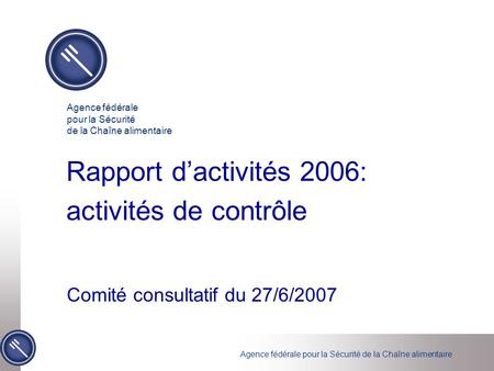 Agence fédérale pour la Sécurité de la Chaîne alimentaire Rapport d’activités 2006: activités de contrôle Comité consultatif du 27/6/2007 Agence fédérale.
