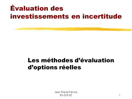 Jean-Pierre Frénois 53-203-021 Évaluation des investissements en incertitude Les méthodes d’évaluation d’options réelles.