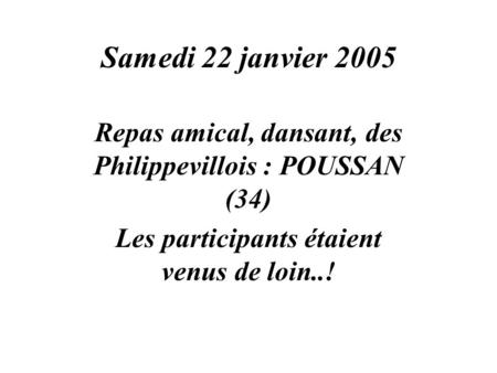 Samedi 22 janvier 2005 Repas amical, dansant, des Philippevillois : POUSSAN (34) Les participants étaient venus de loin..!