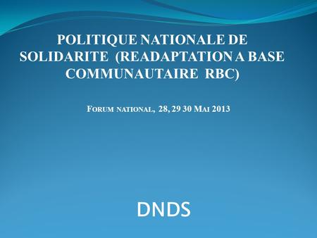 F ORUM NATIONAL, 28, 29 30 M AI 2013 POLITIQUE NATIONALE DE SOLIDARITE (READAPTATION A BASE COMMUNAUTAIRE RBC) DNDS.