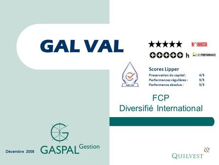 GAL VAL FCP Diversifié International Décembre 2008 Scores Lipper Preservation du capital :4/5 Performances régulières :5/5 Performance absolue :5/5.