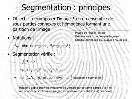 Segmentation : principes Objectif : décomposer l’image X en un ensemble de sous-parties connexes et homogènes formant une partition de l’image Notations.