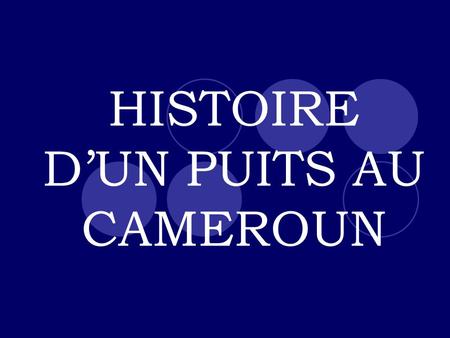 HISTOIRE D’UN PUITS AU CAMEROUN. Il était une fois le ROTARY et l’eau… -Thème Rotarien -Soutien international -Opportunité de contact avec le Cameroun.