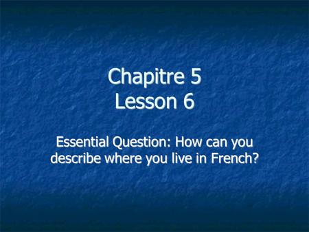 Chapitre 5 Lesson 6 Essential Question: How can you describe where you live in French?
