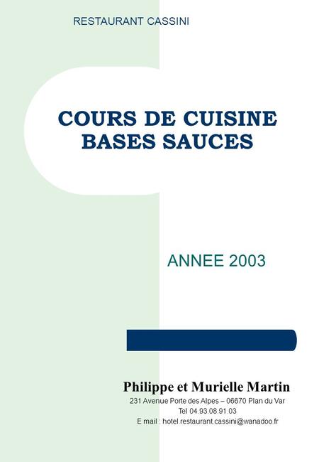 COURS DE CUISINE BASES SAUCES ANNEE 2003 RESTAURANT CASSINI Philippe et Murielle Martin 231 Avenue Porte des Alpes – 06670 Plan du Var Tel 04.93.08.91.03.