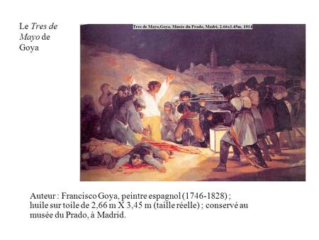 Le Tres de Mayo de Goya Auteur : Francisco Goya, peintre espagnol (1746-1828) ; huile sur toile de 2,66 m X 3,45 m (taille réelle) ; conservé au musée.