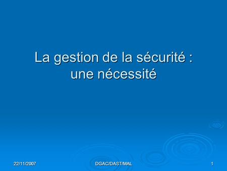 22/11/2007DGAC/DAST/MAL1 La gestion de la sécurité : une nécessité.