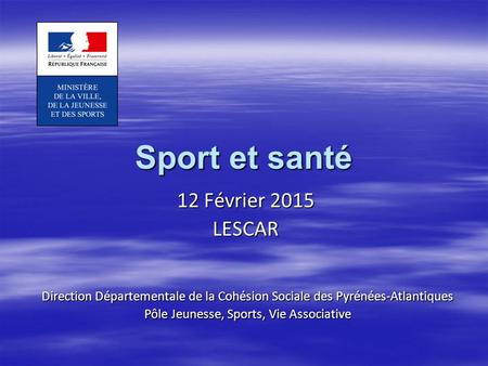 Sport et santé 12 Février 2015 LESCAR Direction Départementale de la Cohésion Sociale des Pyrénées-Atlantiques Pôle Jeunesse, Sports, Vie Associative.