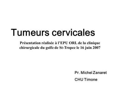 Tumeurs cervicales Présentation réalisée à l’EPU ORL de la clinique chirurgicale du golfe de St-Tropez le 16 juin 2007 Pr. Michel Zanaret CHU Timone.